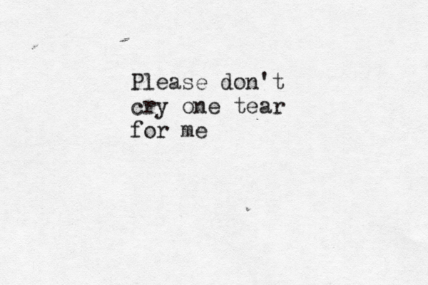 Please don't cry one tear for me