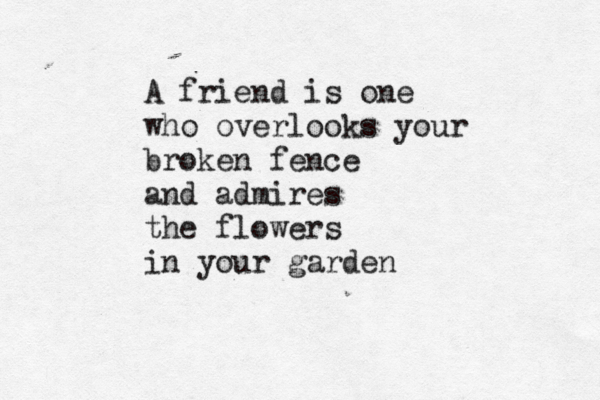 A friend is one who overlooks your broken fence and admires the flowers in your garden 