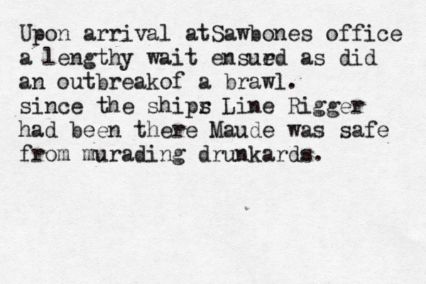 Upon arrival atSawbones office a lengthy wait ensur ed as did an outbreakof a brawl. since the shipr s Line Rigger had been there Maude was safe fro m murading drunkards.