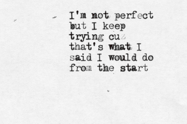 I'm not perfect but I keep trying cuz that's what I said I would do from the start