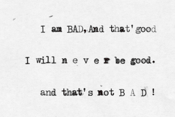 I am BAD,And that'good I will n e v e r be good. and that's not B A D ! 