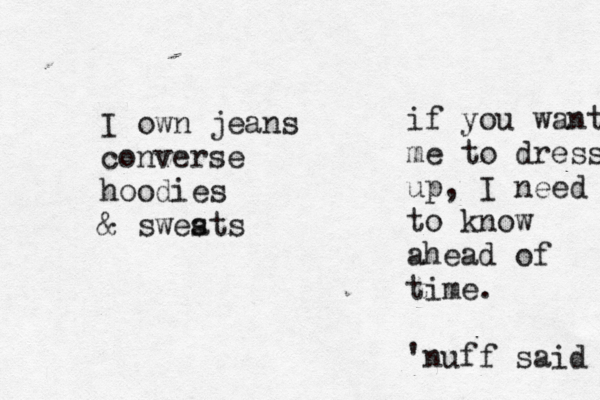I own jeans converse hoodies & swest a s if you want me to dress up, I need to know ahead of time. 'nuff said 