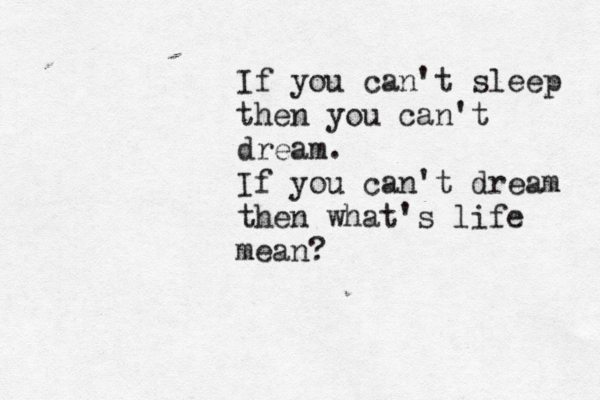 If you can't sleep then you can't dream. If you can't dream then what's life mean?