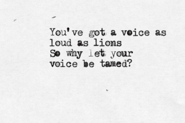 You've got a voice as loud as lions So why let your voice be tamed? 