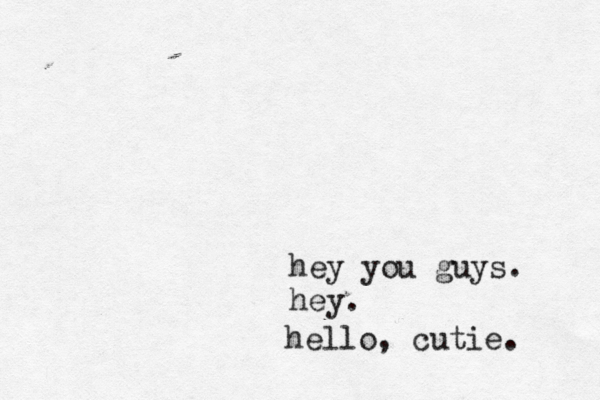 hey you guys. hey. hello, cutie. 