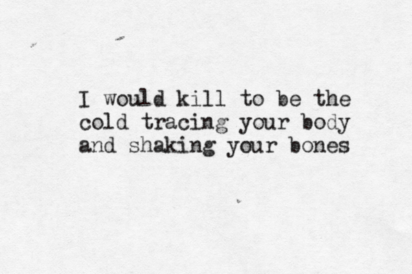 I would kill to be the cold tracing your body and shaking your bones 