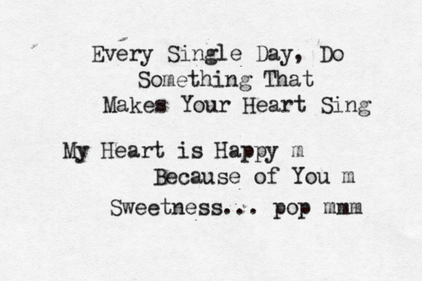 Every Single Day, Do Something That Makes Your Heart Sing My Heart is Happy m Because of You m Sweetness... pop mmm 