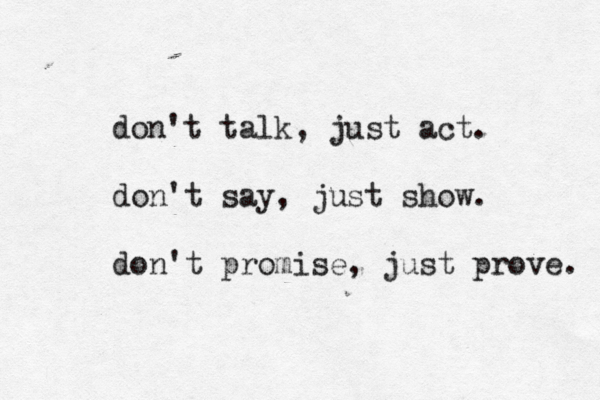 don't talk, just act. don't say, just show. don't promise, just prove. 