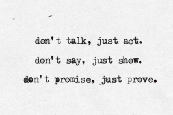 don't talk, just act. don't say, just show. don't promise, just prove. 