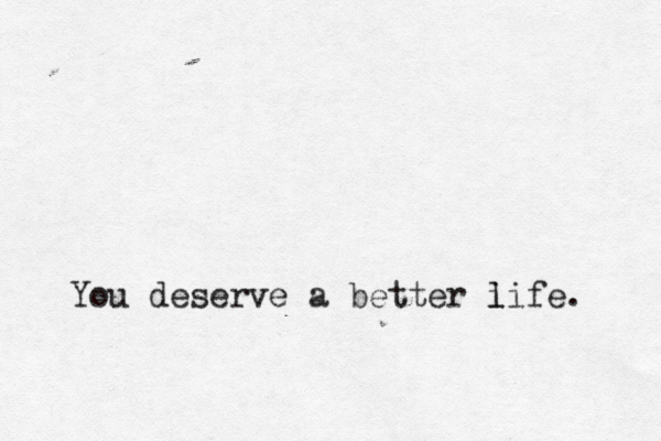 You deserve a better i life. 
