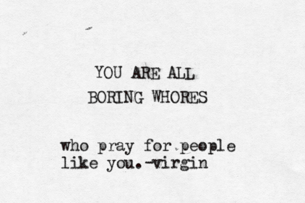 YOU ARE ALL BORING WHORES who pray for people like you. virgin -