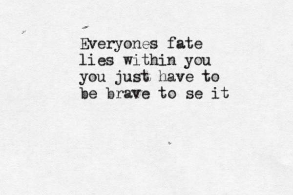 Everyones fate lies within you you just have to be brave to se it