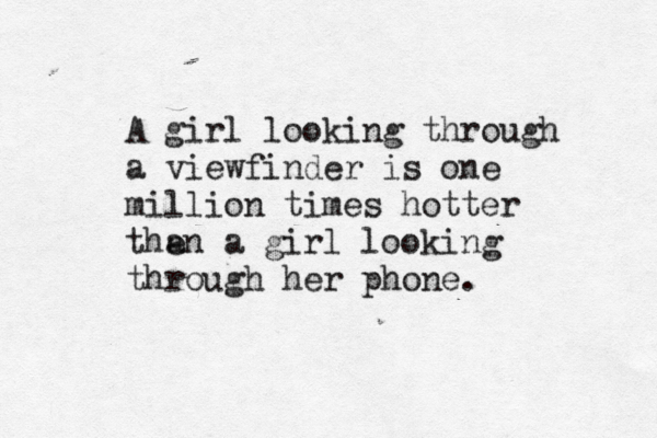 A girl looking through a viewfinder is one million times hotter the an a girl looking through her phone. 