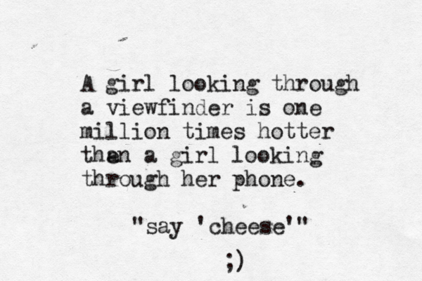 A girl looking through a viewfinder is one million times hotter the an a girl looking through her phone. "say 'cheese'" ;)