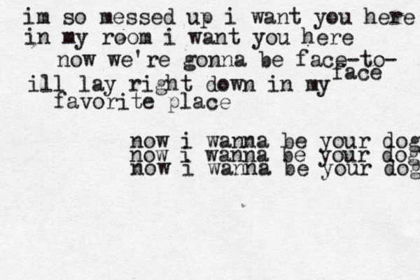 im so messed up i want you here in my room i want you here now we're gonna be face-to- face ill lay right down in my favorite place now i wanna be your dog now i wanna be your dog now i wanna be your dog 