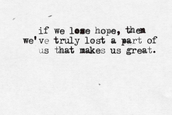 if we lose hope, we've truly lost a part of us that makes us great. then 