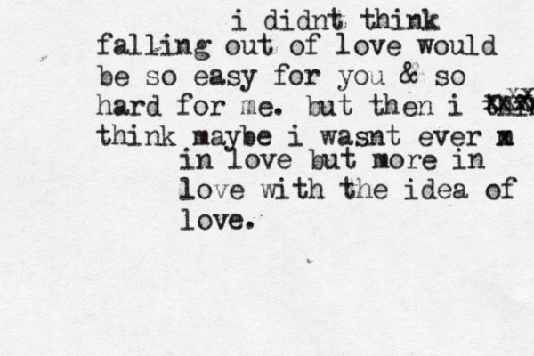 i didnt think falling out of love would be so easy for you & so hard for me. but then i think think maybe i wasnt ever m x in love but more in love with the idea of love. xxxxxxxxxxxx xxx xxxxx 