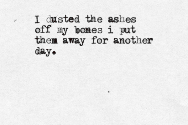 I dusted the ashes off my bones i put them away for another day. 