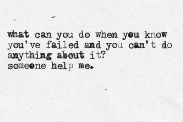 what can you do when you know you've failed and you can't do anything about it? someone help me.