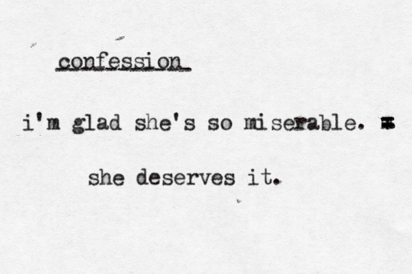 confession ----------- i'm glad she's so miserable. m = = = + she deserves it. 