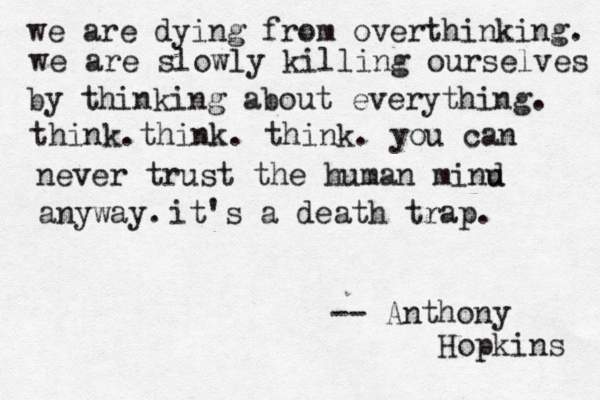 we are dying from overthinking. we are slowly killing ourselves by thinking about everything. think. think. think. you can never trust the human minu d anyway. it's a death trap. -- Anthony Hopkins 