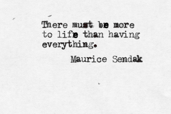 There must br e e e more to lifr e e e than having everything. Maurice Sendak 