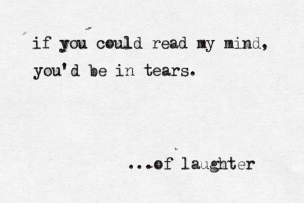 if you could read my mind, you'd be in tears. ...of laughter 