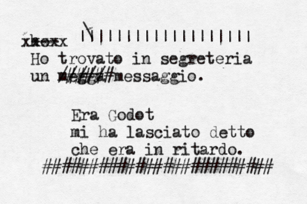 ho- -- xxxxx Ho trovato in segreteria un megga ///// messaggio. Era Godot mi ha lasciato detto che era in ritardo. € @@@ ######################### >##### }¥• ||||||||||||||||||| ~\