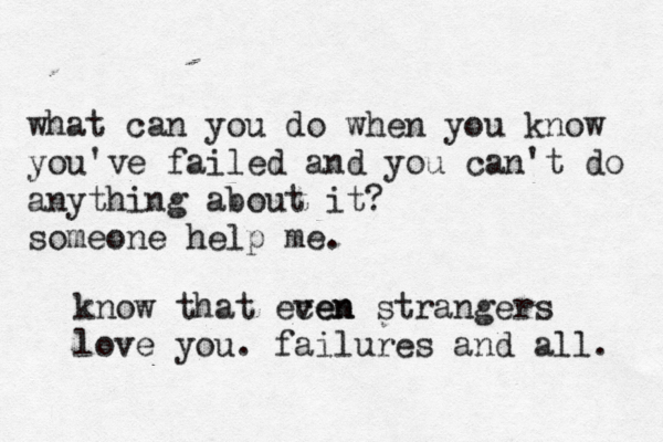 what can you do when you know you've failed and you can't do anything about it? someone help me. know that ecen ven strangers love you. failures and all. 