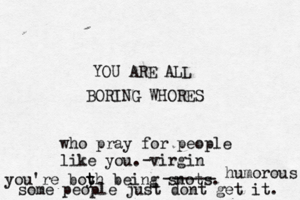 YOU ARE ALL BORING WHORES who pray for people like you. virgin - you're boyh t t being snots. ------ humorous some people just dont get it. 
