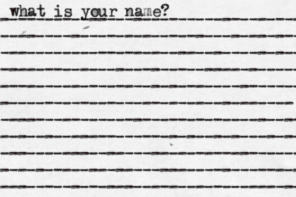 what is your name? ---------------------------------- ---------------------------------- ---------------------------------- ---------------------------------- ---------------------------------- --------------------------------- ---------------------------------- ---------------------------------- ---------------------------------- ---------------------------------- ---------------------------------- 
