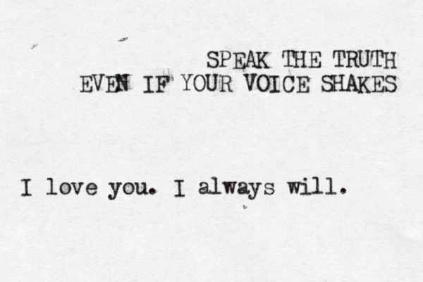 SPEAK THE TRUTH EVEN IF YOUR VOICE SHAKES I love you. I always will. 