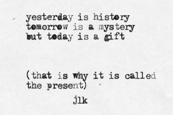 yesterday is history tomorrow is a mystery but today is a gift (that is why it is called the present) j• lk 