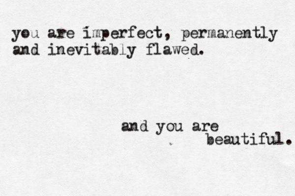 you are imperfect, permanently and inevitably flawed. and you are beautiful. 