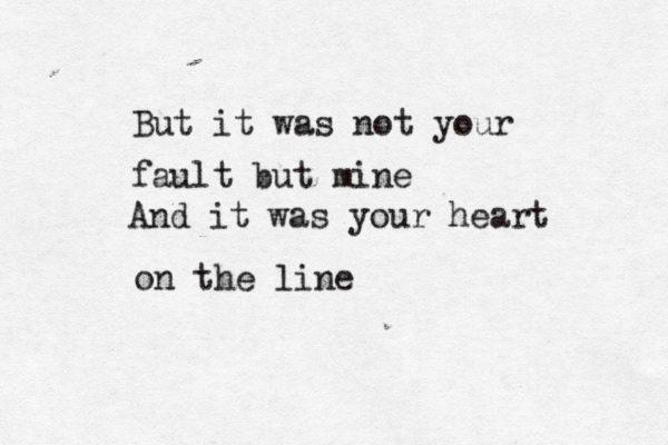 But it was not your fault but mine And it was your heart on the line 