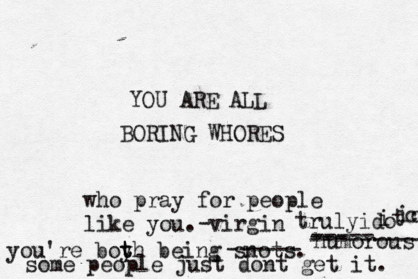 YOU ARE ALL BORING WHORES who pray for people like you. virgin - you're boyh t t being snots. ------ humorous some people just dont get it. ----- --- --------- truly ido i t ic c 