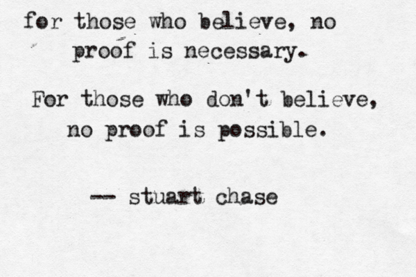 for those who believe, no proof is necessary. For those who don't believe, no proof is possible. -- stuart chase 