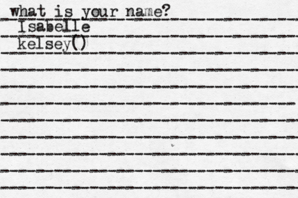 what is your name? ---------------------------------- ---------------------------------- ---------------------------------- ---------------------------------- ---------------------------------- --------------------------------- ---------------------------------- ---------------------------------- ---------------------------------- ---------------------------------- ---------------------------------- Isabelle kelsey()