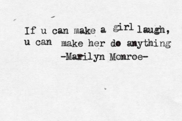 If u can make a girl laugh, u can make her do anything -Marilyn Monroe- 