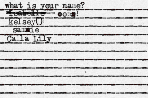 what is your name? ---------------------------------- ---------------------------------- ---------------------------------- ---------------------------------- ---------------------------------- --------------------------------- ---------------------------------- ---------------------------------- ---------------------------------- ---------------------------------- ---------------------------------- Isabelle kelsey() sammie Calla Lily - - --------- ----------- oops!