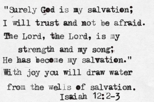 "Surely God is my salvation; I will trust and not be afraid. The Lord, the Lord, is my strength and my song; He has become my salvation." With joy you will draw water from the wells of salvation Isaiah 12:2-3 . 