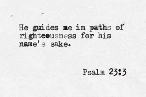He guides me in paths of righteousness for his name's sake. Psalm 23:3 