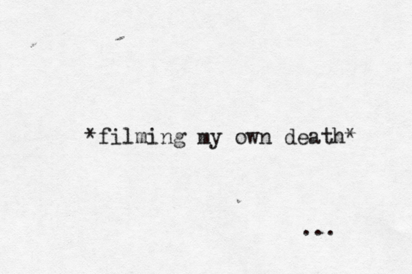 *filming my own death* ... 