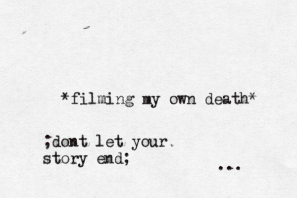 *filming my own death* ... ;dont let your story end;