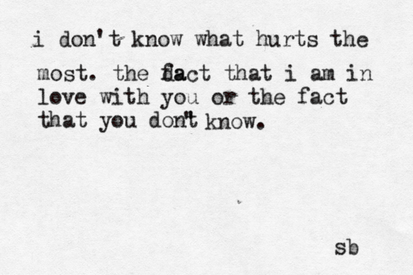 i don't know what hurts the most. the da fact that i am in love with you or the fact that you dont ' ' know. sb 