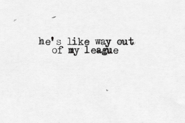 he's like way out of my league 