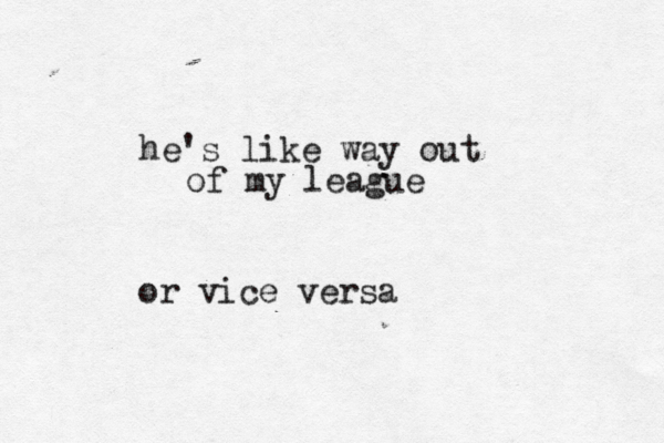 he's like way out of my league or vice versa