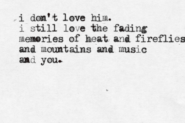 i don't love him. i still love the fading memories of heat and fireflies and mountains and music and you.