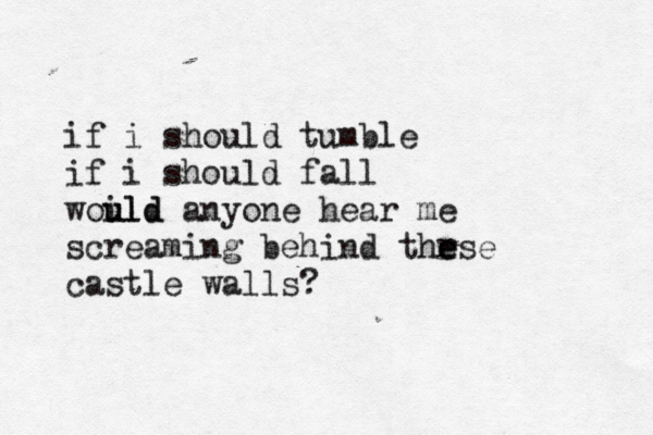 if i should tumble if i should fall woild u uld anyone hear me screaming behind thr e ese castle walls? 