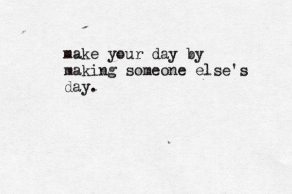 make your day by making someone else's day. 